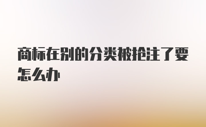 商标在别的分类被抢注了要怎么办