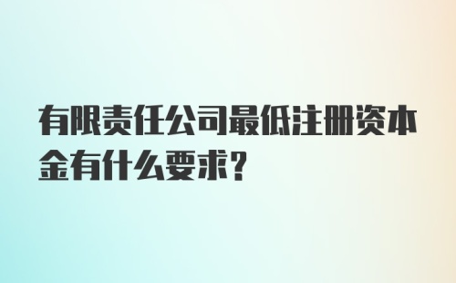 有限责任公司最低注册资本金有什么要求？