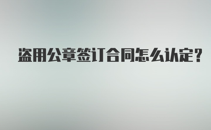 盗用公章签订合同怎么认定？