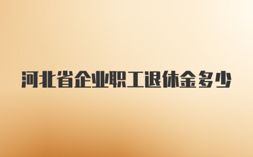 河北省企业职工退休金多少