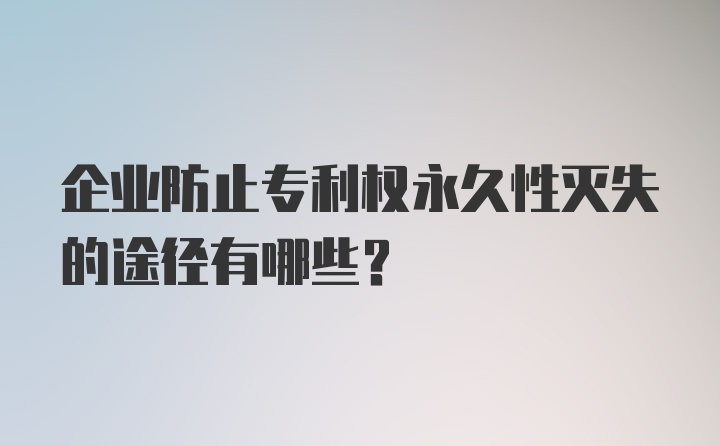 企业防止专利权永久性灭失的途径有哪些？