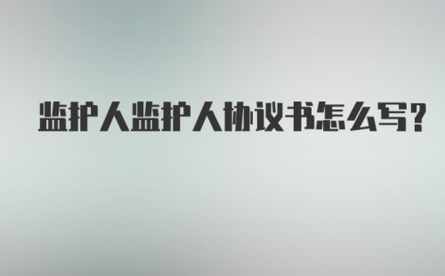 监护人监护人协议书怎么写？