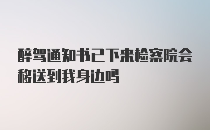 醉驾通知书已下来检察院会移送到我身边吗