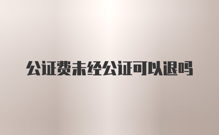 公证费未经公证可以退吗