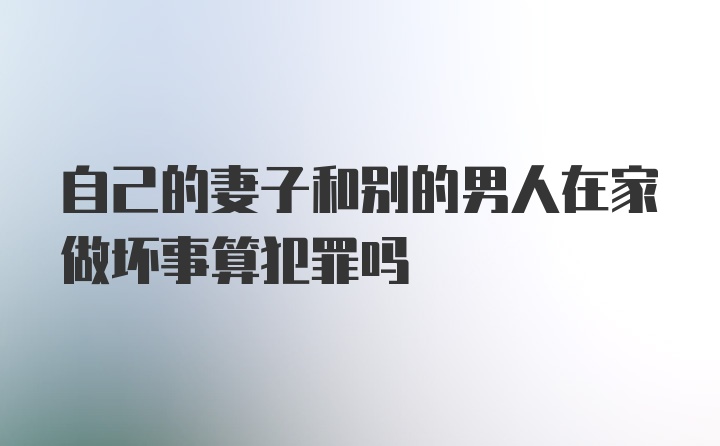 自己的妻子和别的男人在家做坏事算犯罪吗