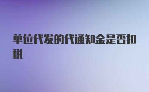 单位代发的代通知金是否扣税