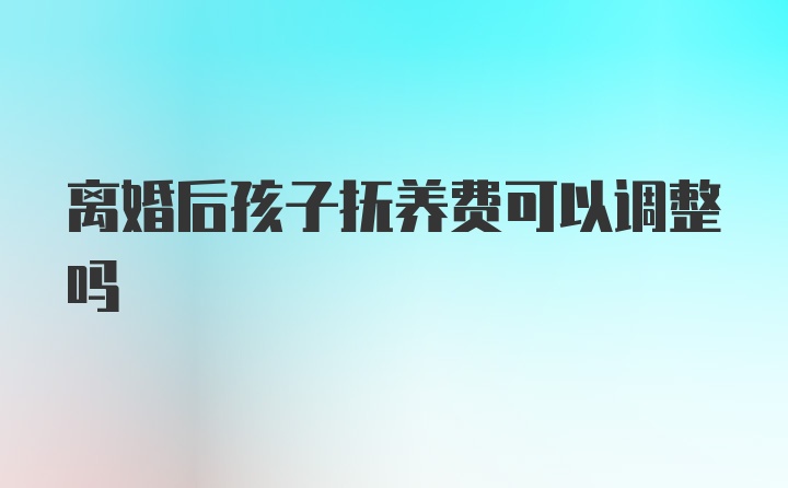 离婚后孩子抚养费可以调整吗