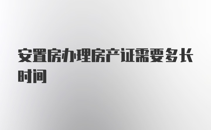 安置房办理房产证需要多长时间