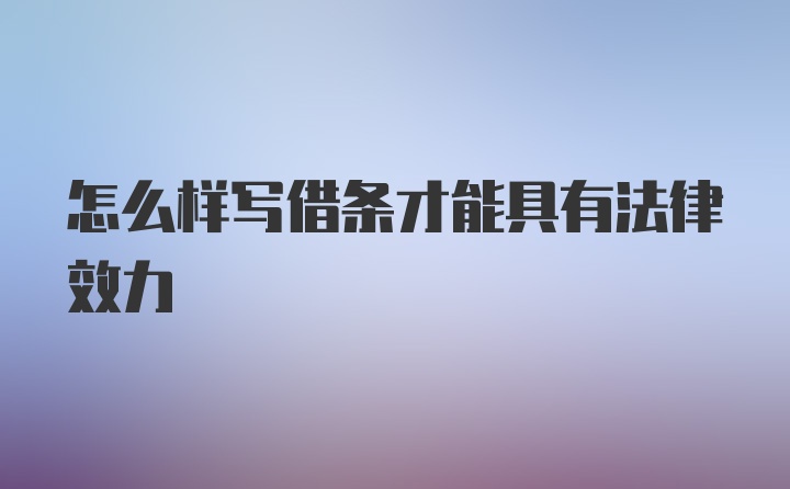 怎么样写借条才能具有法律效力