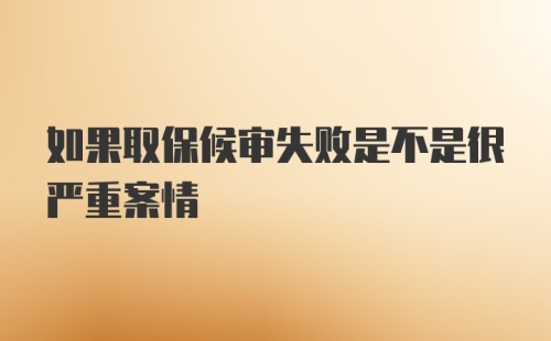 如果取保候审失败是不是很严重案情