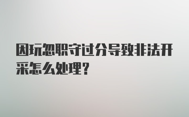 因玩忽职守过分导致非法开采怎么处理？