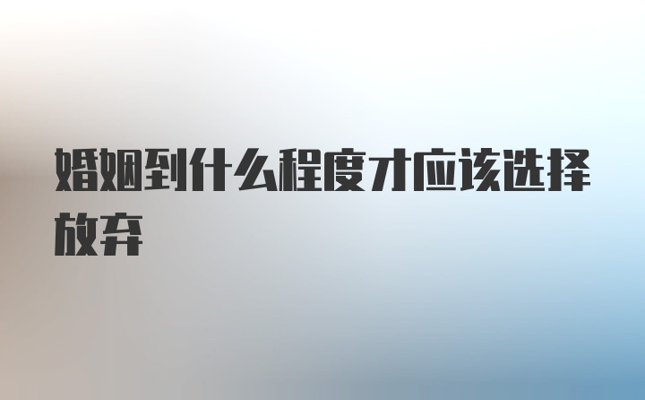 婚姻到什么程度才应该选择放弃