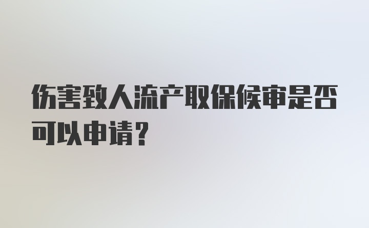 伤害致人流产取保候审是否可以申请？