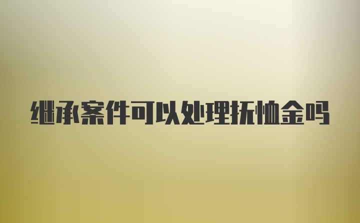 继承案件可以处理抚恤金吗