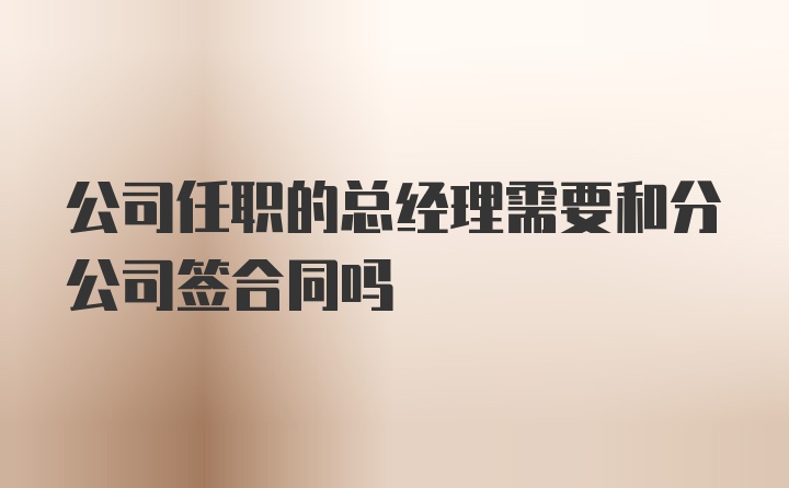 公司任职的总经理需要和分公司签合同吗