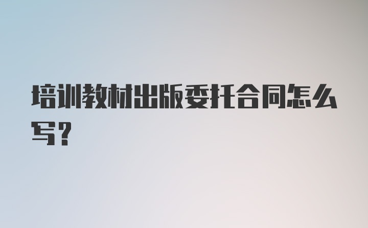 培训教材出版委托合同怎么写？