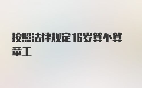 按照法律规定16岁算不算童工