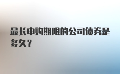 最长申购期限的公司债券是多久？