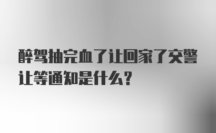 醉驾抽完血了让回家了交警让等通知是什么？