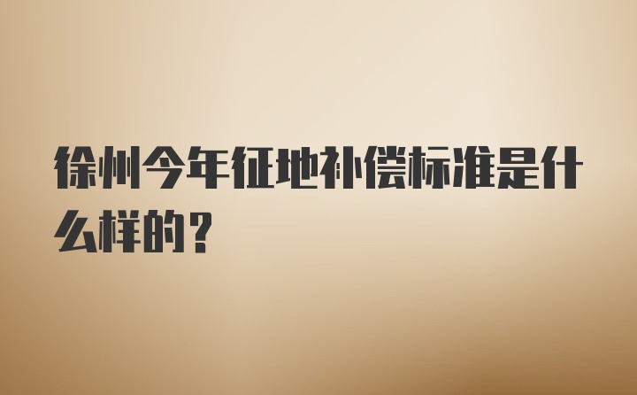 徐州今年征地补偿标准是什么样的？