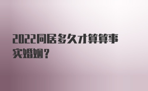 2022同居多久才算算事实婚姻？