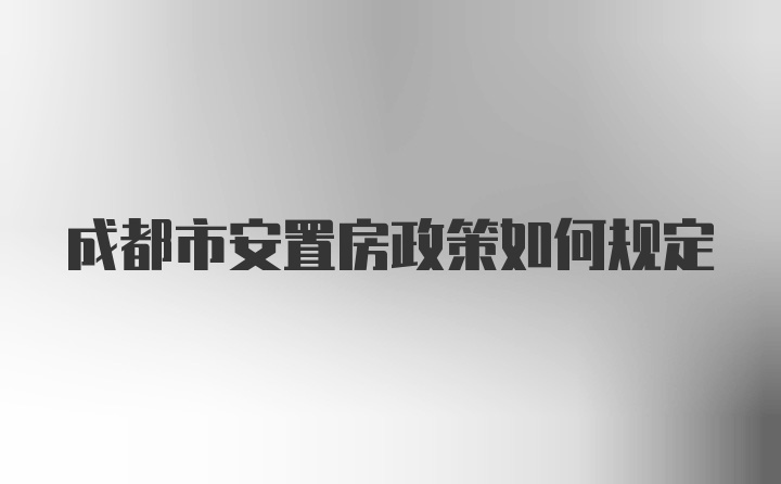 成都市安置房政策如何规定