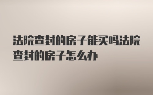 法院查封的房子能买吗法院查封的房子怎么办