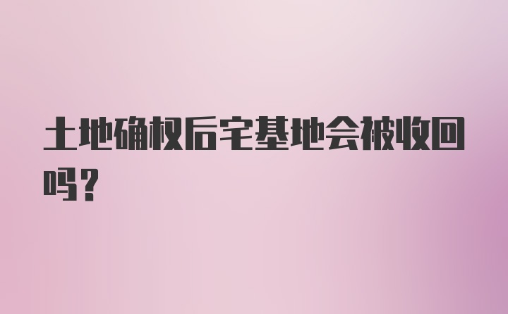 土地确权后宅基地会被收回吗？