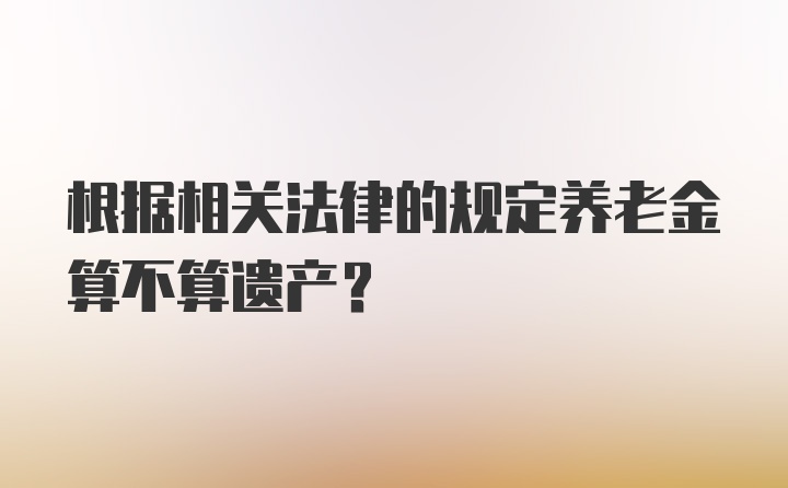 根据相关法律的规定养老金算不算遗产?