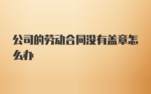 公司的劳动合同没有盖章怎么办