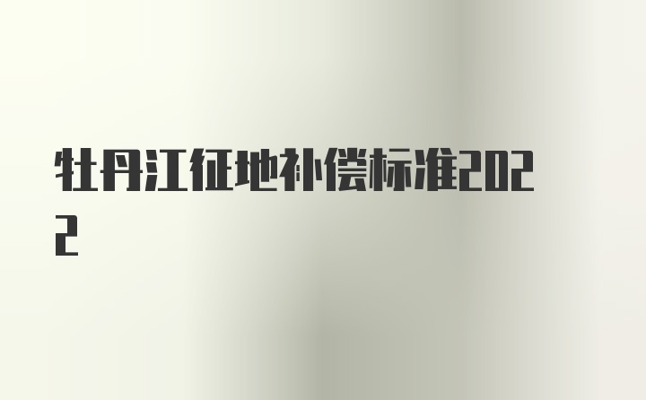 牡丹江征地补偿标准2022