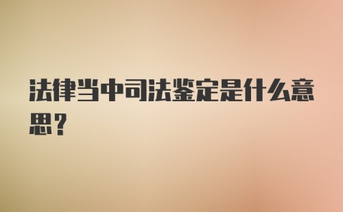 法律当中司法鉴定是什么意思?