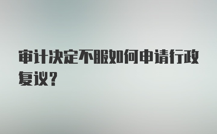 审计决定不服如何申请行政复议？