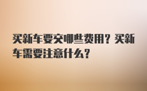 买新车要交哪些费用？买新车需要注意什么？