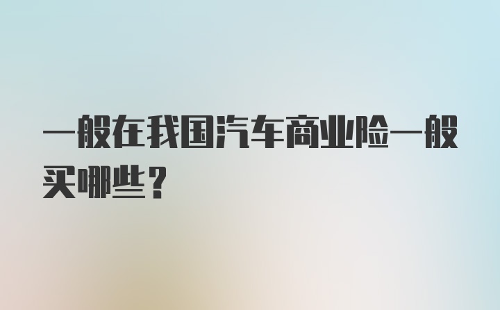 一般在我国汽车商业险一般买哪些？