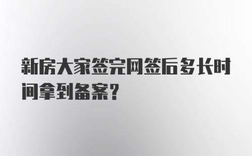 新房大家签完网签后多长时间拿到备案？