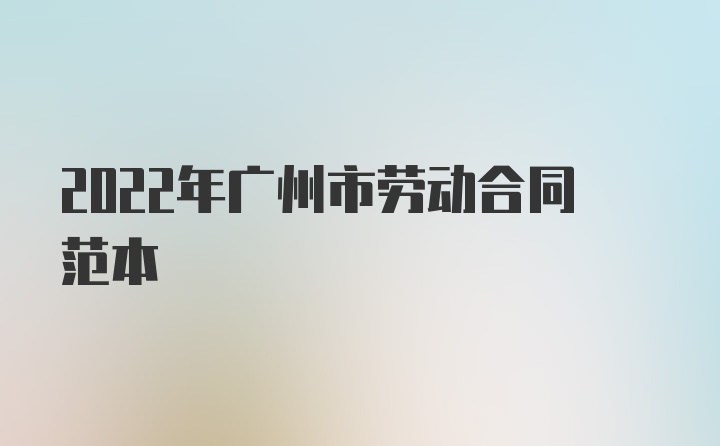 2022年广州市劳动合同范本