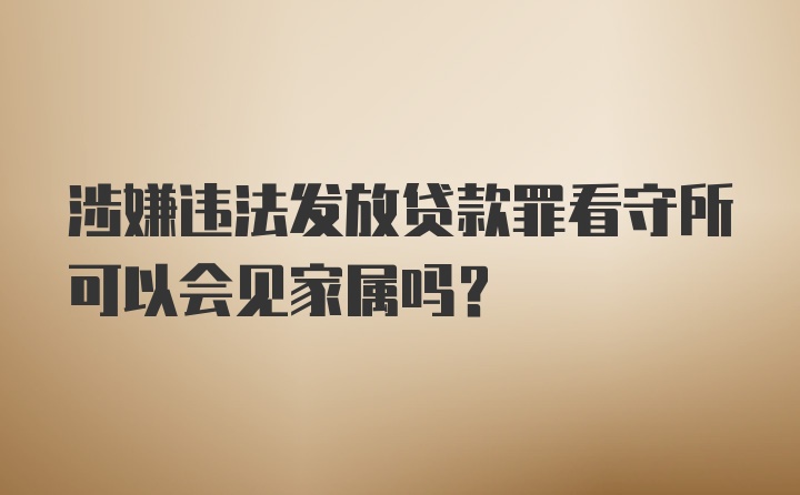 涉嫌违法发放贷款罪看守所可以会见家属吗?