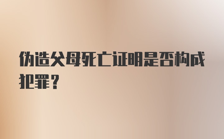 伪造父母死亡证明是否构成犯罪?