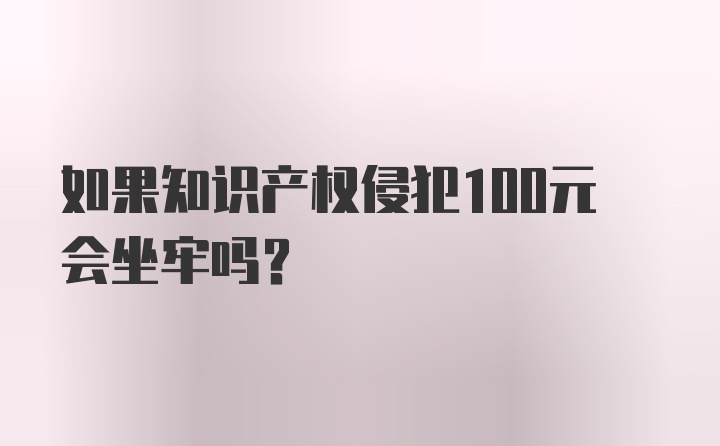 如果知识产权侵犯100元会坐牢吗？