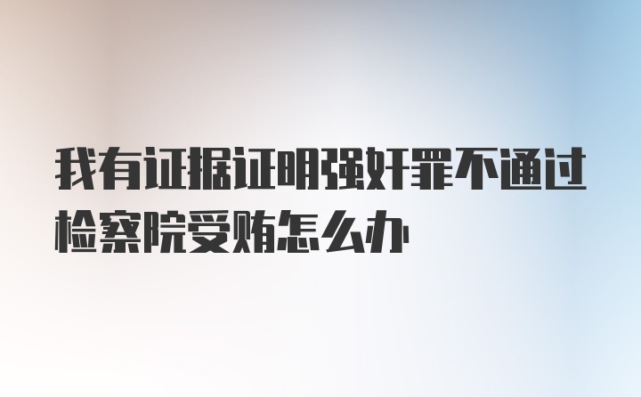 我有证据证明强奸罪不通过检察院受贿怎么办