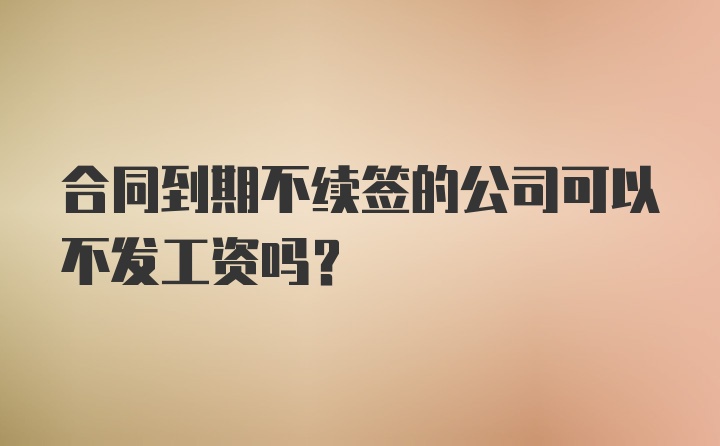 合同到期不续签的公司可以不发工资吗？