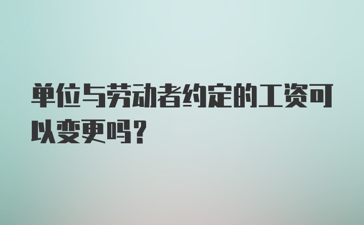 单位与劳动者约定的工资可以变更吗？