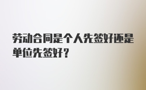 劳动合同是个人先签好还是单位先签好？