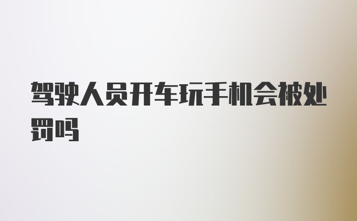 驾驶人员开车玩手机会被处罚吗