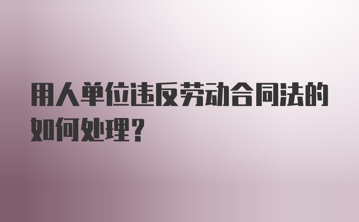 用人单位违反劳动合同法的如何处理？