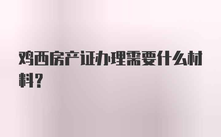 鸡西房产证办理需要什么材料？