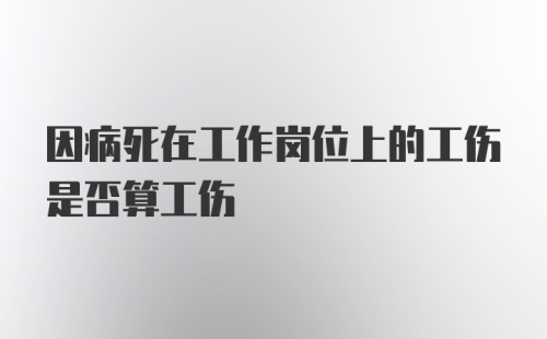 因病死在工作岗位上的工伤是否算工伤