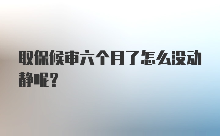 取保候审六个月了怎么没动静呢？