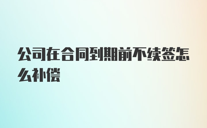 公司在合同到期前不续签怎么补偿